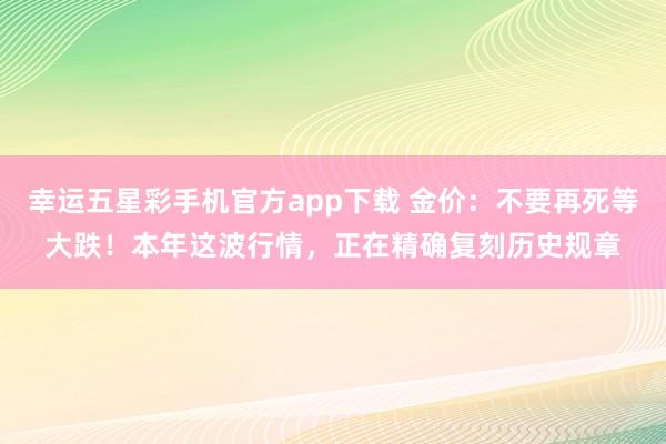 幸运五星彩手机官方app下载 金价：不要再死等大跌！本年这波行情，正在精确复刻历史规章