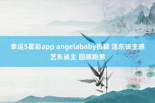 幸运5星彩app angelababy杨颖 活东谈主感艺东谈主 回顾跑男