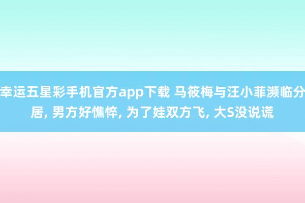 幸运五星彩手机官方app下载 马筱梅与汪小菲濒临分居， 男方好憔悴， 为了娃双方飞， 大S没说谎
