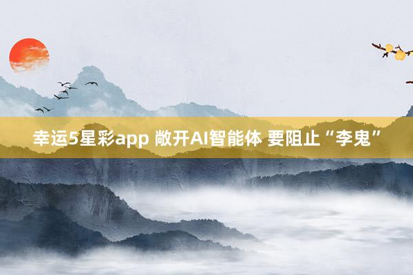 幸运5星彩app 敞开AI智能体 要阻止“李鬼”