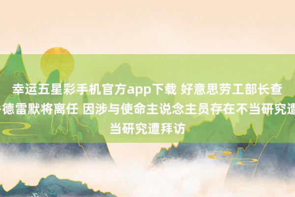 幸运五星彩手机官方app下载 好意思劳工部长查韦斯-德雷默将离任 因涉与使命主说念主员存在不当研究遭拜访