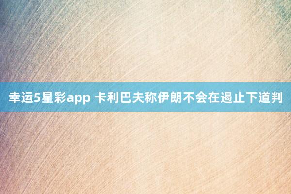 幸运5星彩app 卡利巴夫称伊朗不会在遏止下道判