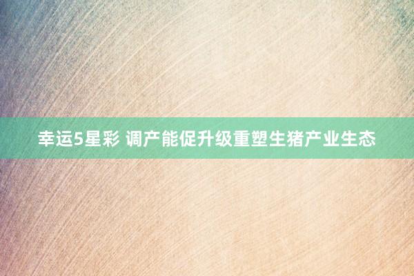 幸运5星彩 调产能促升级重塑生猪产业生态