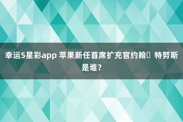 幸运5星彩app 苹果新任首席扩充官约翰・特努斯是谁？