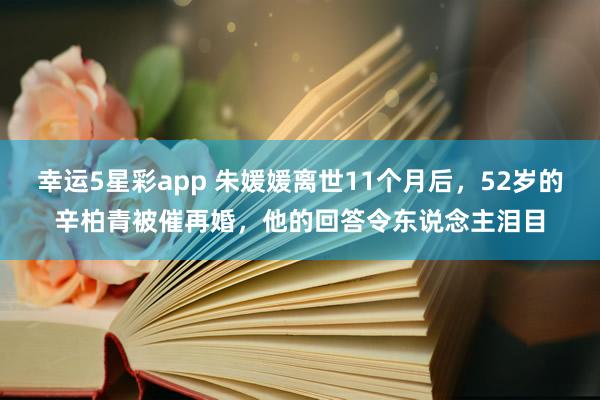 幸运5星彩app 朱媛媛离世11个月后，52岁的辛柏青被催再婚，他的回答令东说念主泪目