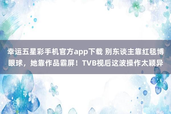 幸运五星彩手机官方app下载 别东谈主靠红毯博眼球，她靠作品霸屏！TVB视后这波操作太颖异