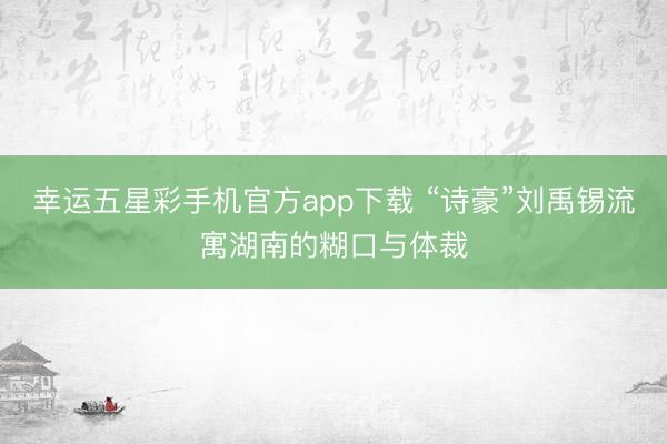 幸运五星彩手机官方app下载 “诗豪”刘禹锡流寓湖南的糊口与体裁