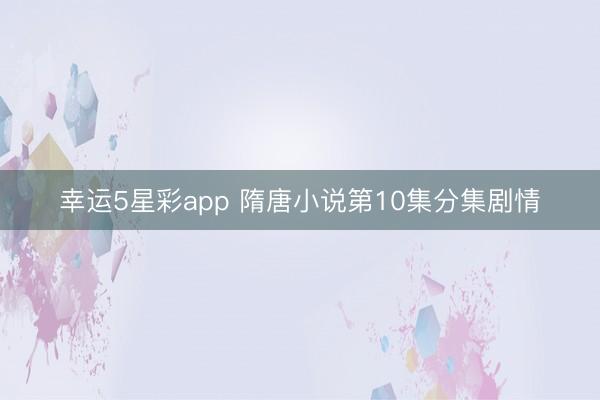 幸运5星彩app 隋唐小说第10集分集剧情