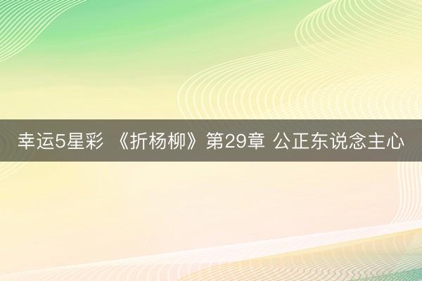 幸运5星彩 《折杨柳》第29章 公正东说念主心