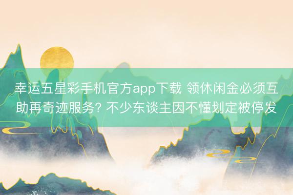 幸运五星彩手机官方app下载 领休闲金必须互助再奇迹服务? 不少东谈主因不懂划定被停发