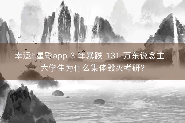 幸运5星彩app 3 年暴跌 131 万东说念主! 大学生为什么集体毁灭考研?