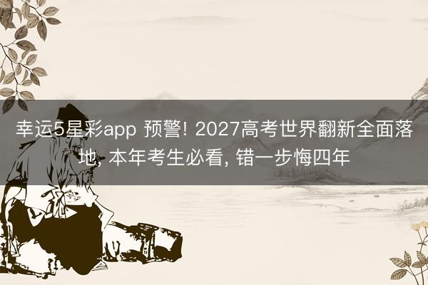 幸运5星彩app 预警! 2027高考世界翻新全面落地， 本年考生必看， 错一步悔四年