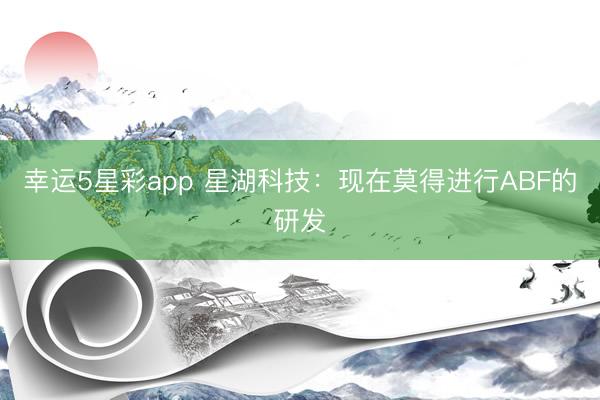 幸运5星彩app 星湖科技：现在莫得进行ABF的研发