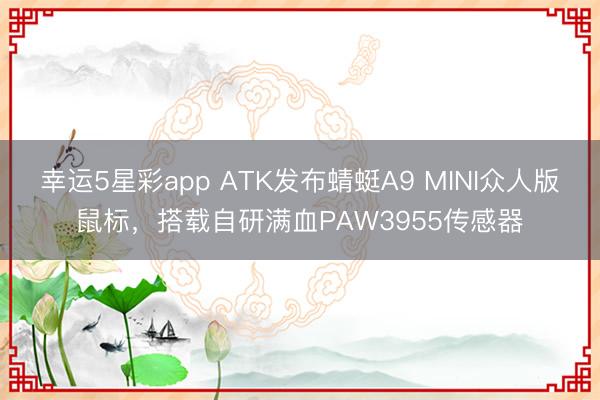 幸运5星彩app ATK发布蜻蜓A9 MINI众人版鼠标，搭载自研满血PAW3955传感器