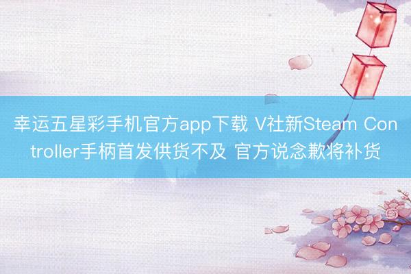 幸运五星彩手机官方app下载 V社新Steam Controller手柄首发供货不及 官方说念歉将补货