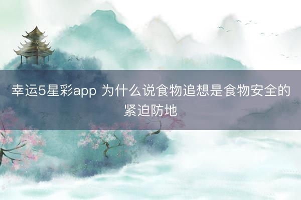 幸运5星彩app 为什么说食物追想是食物安全的紧迫防地