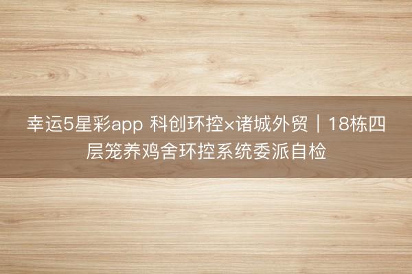 幸运5星彩app 科创环控×诸城外贸｜18栋四层笼养鸡舍环控系统委派自检