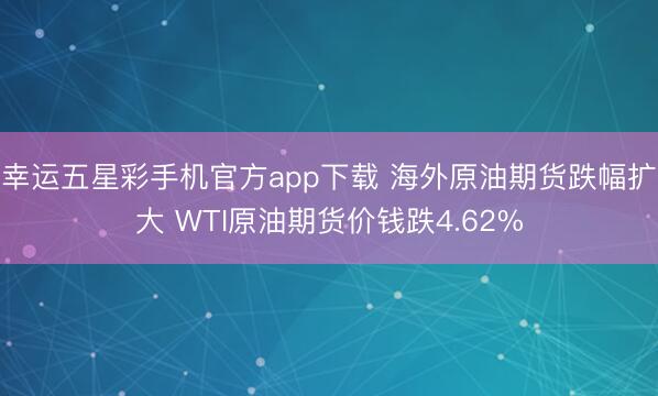 幸运五星彩手机官方app下载 海外原油期货跌幅扩大 WTI原油期货价钱跌4.62%