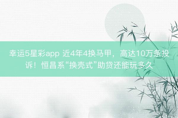 幸运5星彩app 近4年4换马甲，高达10万条投诉！恒昌系“换壳式”助贷还能玩多久