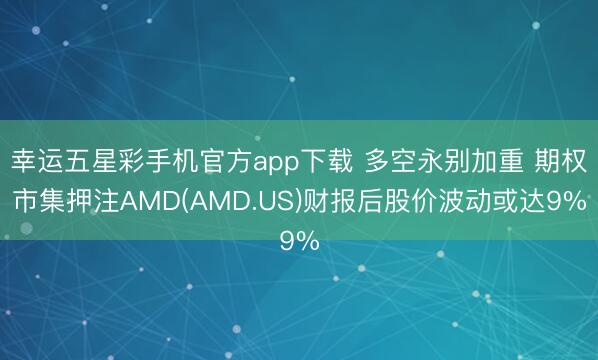 幸运五星彩手机官方app下载 多空永别加重 期权市集押注AMD(AMD.US)财报后股价波动或达9%