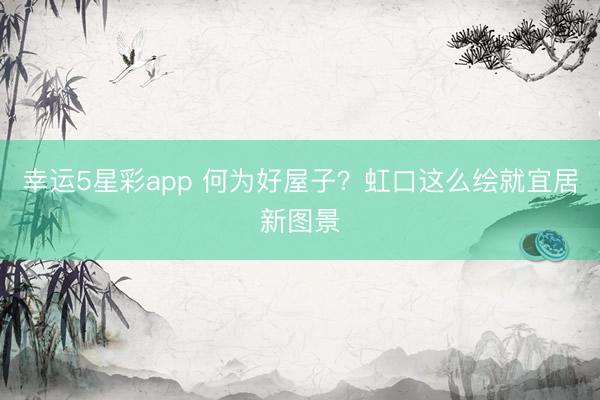 幸运5星彩app 何为好屋子？虹口这么绘就宜居新图景