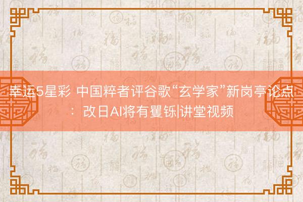 幸运5星彩 中国粹者评谷歌“玄学家”新岗亭论点：改日AI将有矍铄|讲堂视频