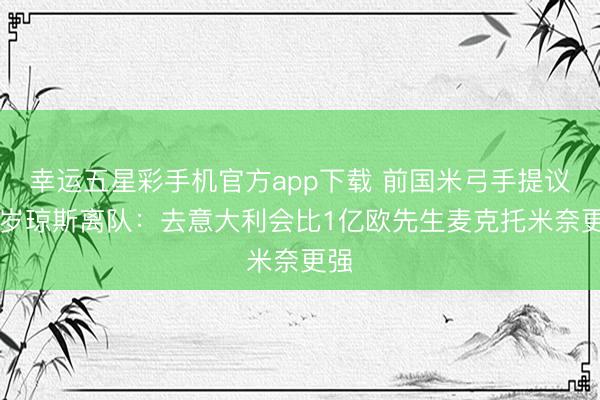幸运五星彩手机官方app下载 前国米弓手提议23岁琼斯离队：去意大利会比1亿欧先生麦克托米奈更强