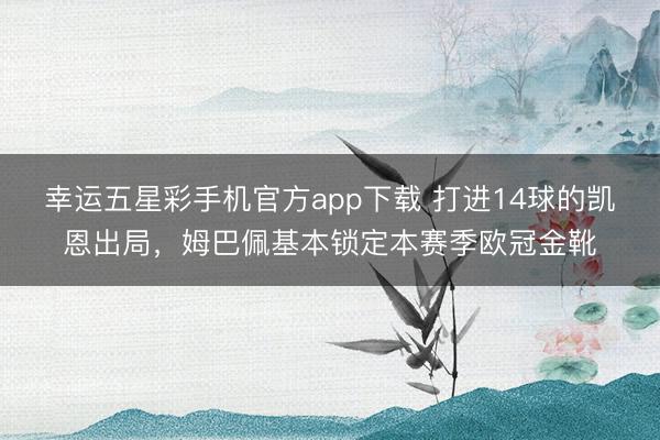 幸运五星彩手机官方app下载 打进14球的凯恩出局，姆巴佩基本锁定本赛季欧冠金靴