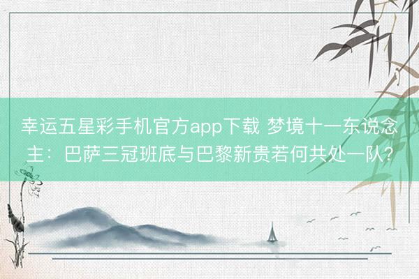 幸运五星彩手机官方app下载 梦境十一东说念主：巴萨三冠班底与巴黎新贵若何共处一队？
