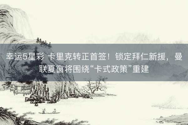 幸运5星彩 卡里克转正首签！锁定拜仁新援，曼联夏窗将围绕“卡式政策”重建