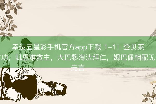 幸运五星彩手机官方app下载 1-1！登贝莱立功，凯恩难救主，大巴黎淘汰拜仁，姆巴佩相配无言