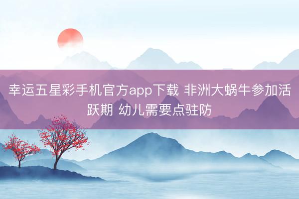 幸运五星彩手机官方app下载 非洲大蜗牛参加活跃期 幼儿需要点驻防