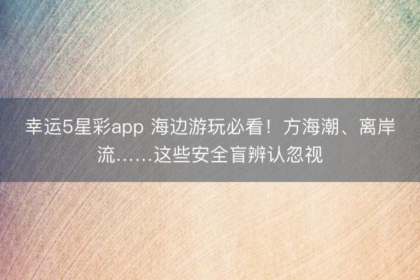 幸运5星彩app 海边游玩必看！方海潮、离岸流……这些安全盲辨认忽视