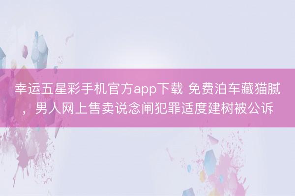 幸运五星彩手机官方app下载 免费泊车藏猫腻，男人网上售卖说念闸犯罪适度建树被公诉