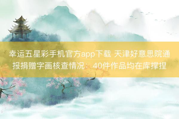 幸运五星彩手机官方app下载 天津好意思院通报捐赠字画核查情况：40件作品均在库撑捏