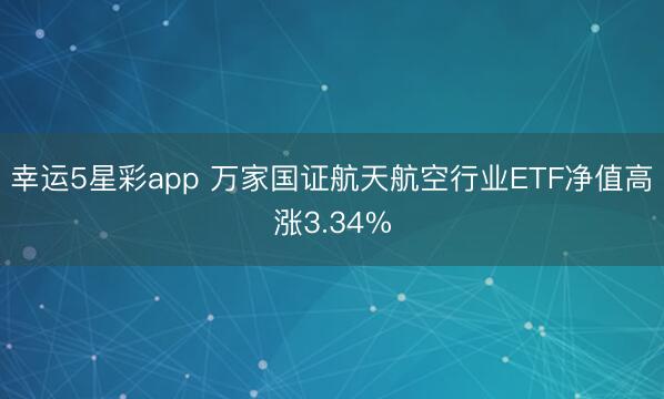 幸运5星彩app 万家国证航天航空行业ETF净值高涨3.34%
