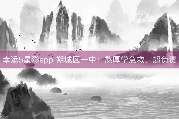 幸运5星彩app 朔城区一中：憨厚学急救，超负责