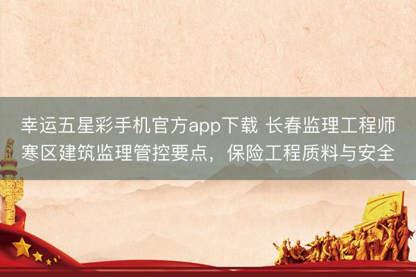 幸运五星彩手机官方app下载 长春监理工程师寒区建筑监理管控要点，保险工程质料与安全